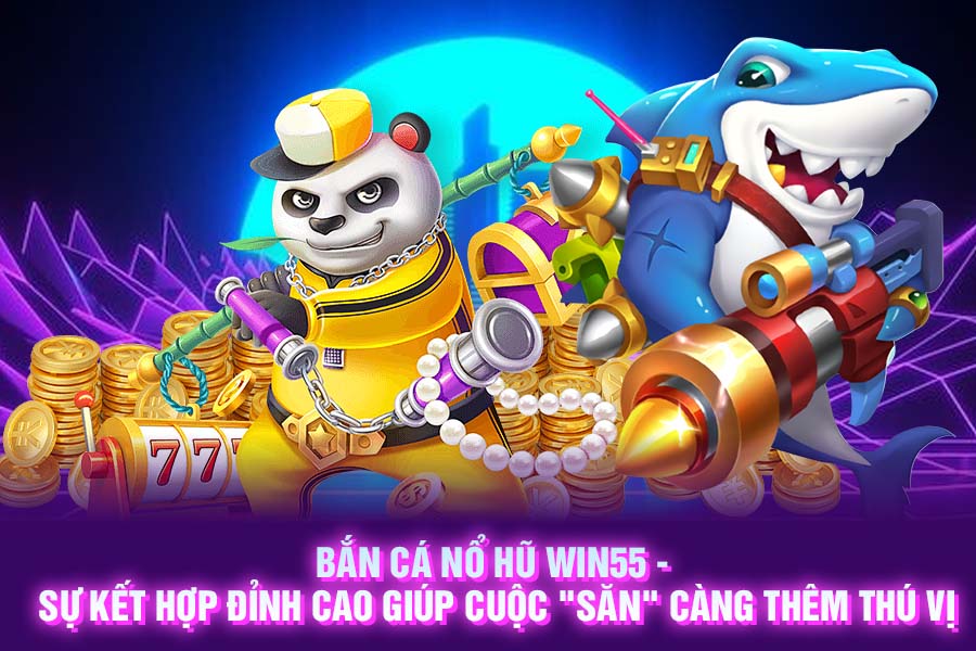 Bắn cá nổ hũ Win55 - Sự kết hợp đỉnh cao giúp cuộc _săn_ càng thêm thú vị