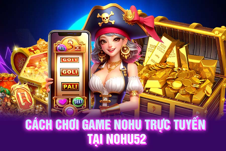 Cách chơi game nohu trực tuyến tại NOHU52